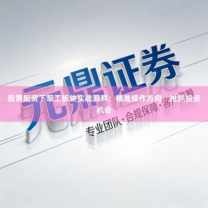 股票配资下军工板块实战洞察：精准操作方向，抢抓投资机会
