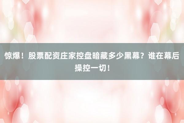 惊爆!股票配资庄家控盘暗藏多少黑幕?谁在幕后操控一切!