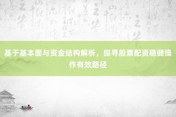 基于基本面与资金结构解析，探寻股票配资稳健操作有效路径