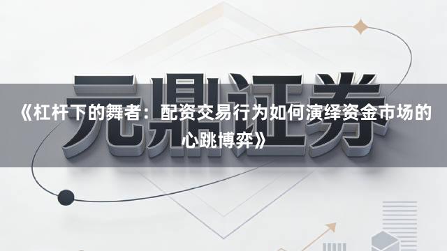 《杠杆下的舞者：配资交易行为如何演绎资金市场的心跳博弈》