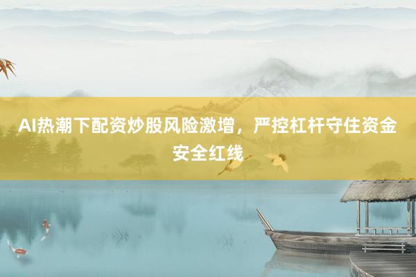 AI热潮下配资炒股风险激增，严控杠杆守住资金安全红线
