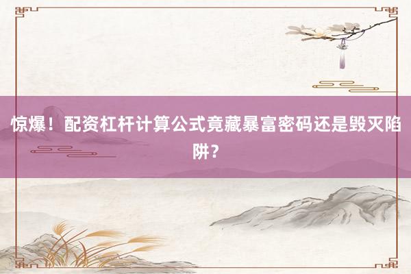 惊爆！配资杠杆计算公式竟藏暴富密码还是毁灭陷阱？