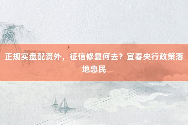 正规实盘配资外，征信修复何去？宜春央行政策落地惠民