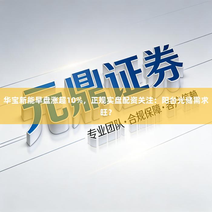 华宝新能早盘涨超10%,正规实盘配资关注:阳台光储需求旺?