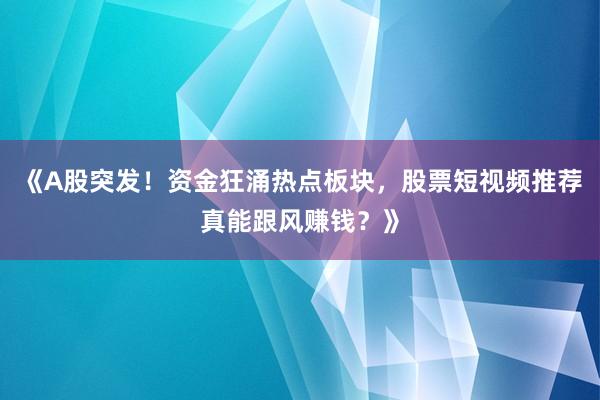 《A股突发！资金狂涌热点板块，股票短视频推荐真能跟风赚钱？》