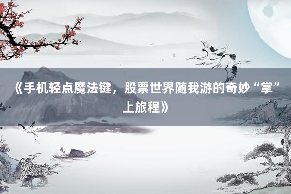 《手机轻点魔法键，股票世界随我游的奇妙“掌”上旅程》