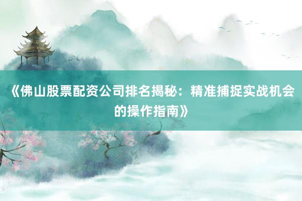 《佛山股票配资公司排名揭秘：精准捕捉实战机会的操作指南》