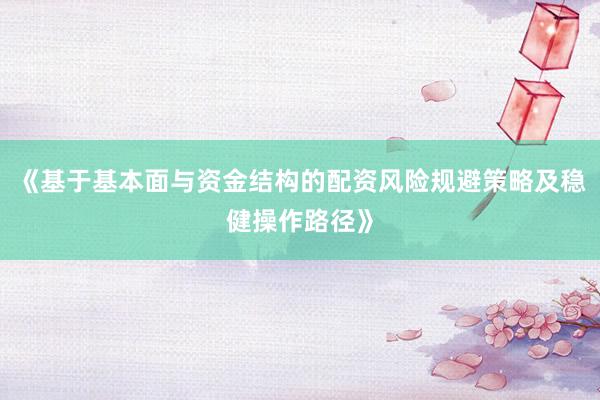 《基于基本面与资金结构的配资风险规避策略及稳健操作路径》