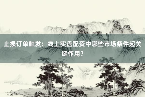 止损订单触发：线上实盘配资中哪些市场条件起关键作用？