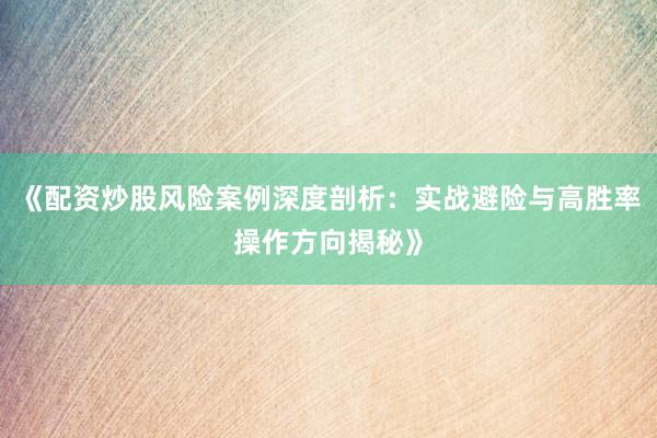 《配资炒股风险案例深度剖析：实战避险与高胜率操作方向揭秘》