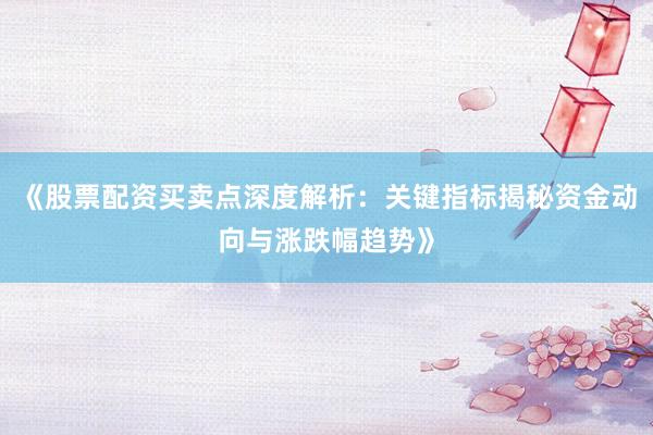 《股票配资买卖点深度解析：关键指标揭秘资金动向与涨跌幅趋势》