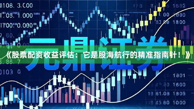 《股票配资收益评估：它是股海航行的精准指南针！》