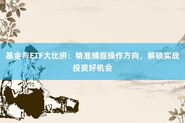 基金与ETF大比拼:精准捕捉操作方向,解锁实战投资好机会