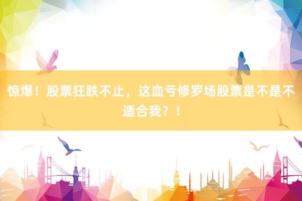 惊爆!股票狂跌不止,这血亏修罗场股票是不是不适合我?!