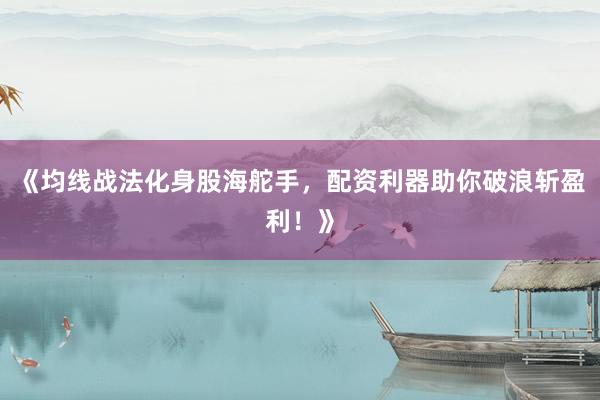 《均线战法化身股海舵手，配资利器助你破浪斩盈利！》