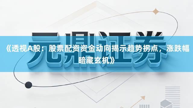 《透视A股：股票配资资金动向揭示趋势拐点，涨跌幅暗藏玄机》