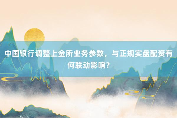 中国银行调整上金所业务参数，与正规实盘配资有何联动影响？