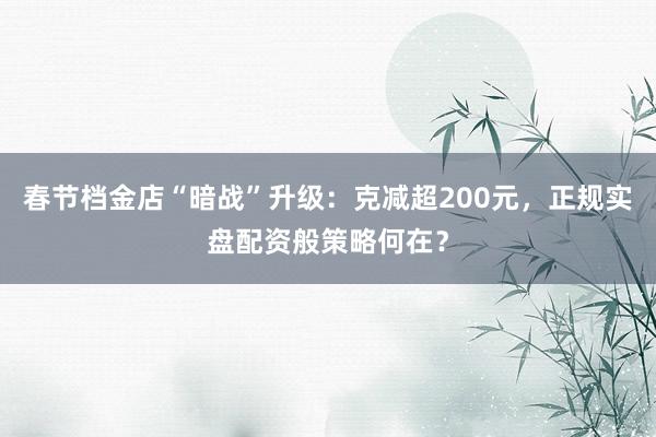 春节档金店“暗战”升级：克减超200元，正规实盘配资般策略何在？