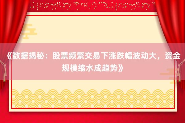 《数据揭秘：股票频繁交易下涨跌幅波动大，资金规模缩水成趋势》