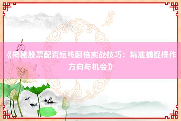 《揭秘股票配资短线翻倍实战技巧：精准捕捉操作方向与机会》