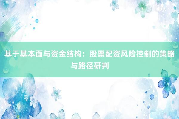 基于基本面与资金结构：股票配资风险控制的策略与路径研判