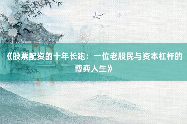 《股票配资的十年长跑：一位老股民与资本杠杆的博弈人生》