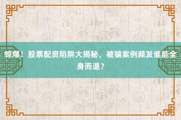 惊爆！股票配资陷阱大揭秘，被骗案例频发谁能全身而退？