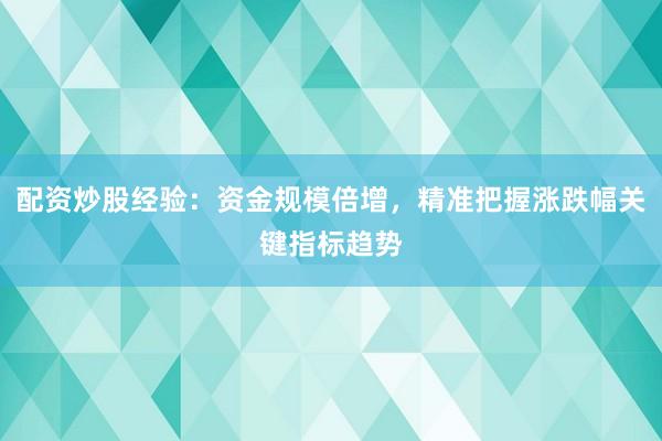 配资炒股经验：资金规模倍增，精准把握涨跌幅关键指标趋势