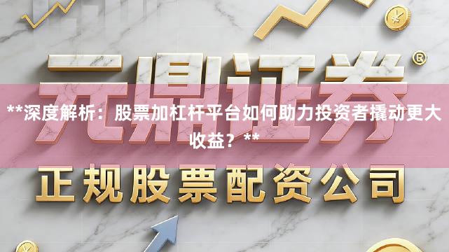**深度解析：股票加杠杆平台如何助力投资者撬动更大收益？**