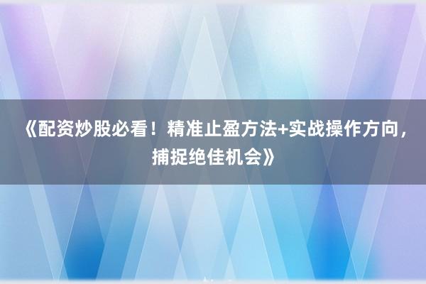 《配资炒股必看！精准止盈方法+实战操作方向，捕捉绝佳机会》