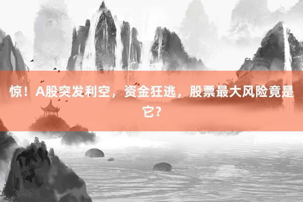 惊！A股突发利空，资金狂逃，股票最大风险竟是它？