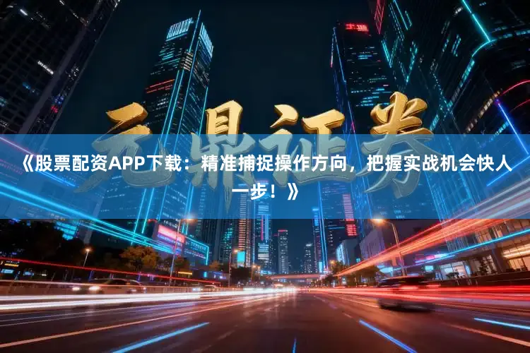 《股票配资APP下载：精准捕捉操作方向，把握实战机会快人一步！》