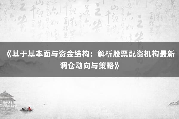 《基于基本面与资金结构：解析股票配资机构最新调仓动向与策略》