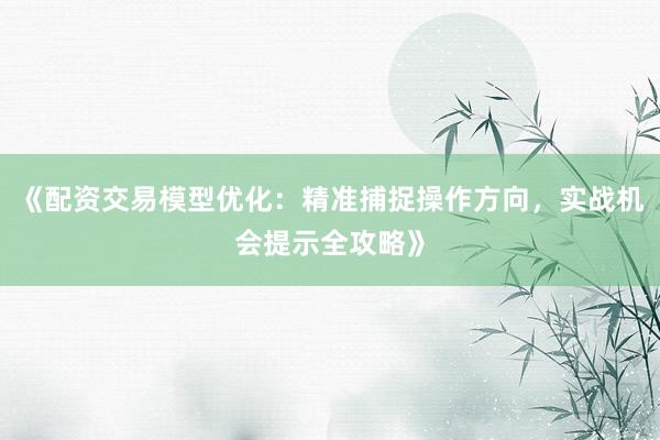 《配资交易模型优化：精准捕捉操作方向，实战机会提示全攻略》