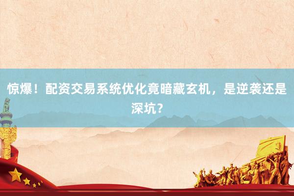 惊爆！配资交易系统优化竟暗藏玄机，是逆袭还是深坑？