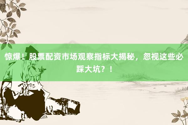 惊爆！股票配资市场观察指标大揭秘，忽视这些必踩大坑？！