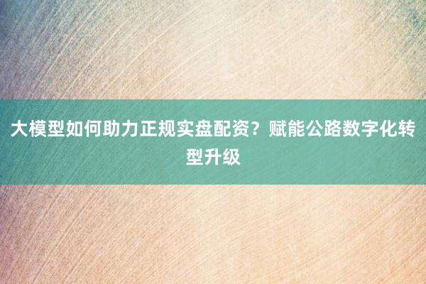 大模型如何助力正规实盘配资？赋能公路数字化转型升级