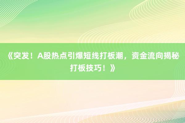 《突发！A股热点引爆短线打板潮，资金流向揭秘打板技巧！》