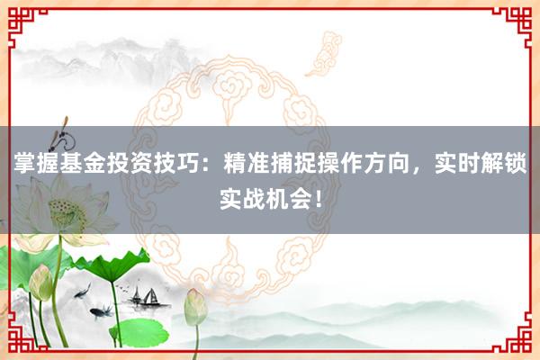 掌握基金投资技巧：精准捕捉操作方向，实时解锁实战机会！