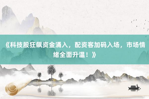 《科技股狂飙资金涌入，配资客加码入场，市场情绪全面升温！》
