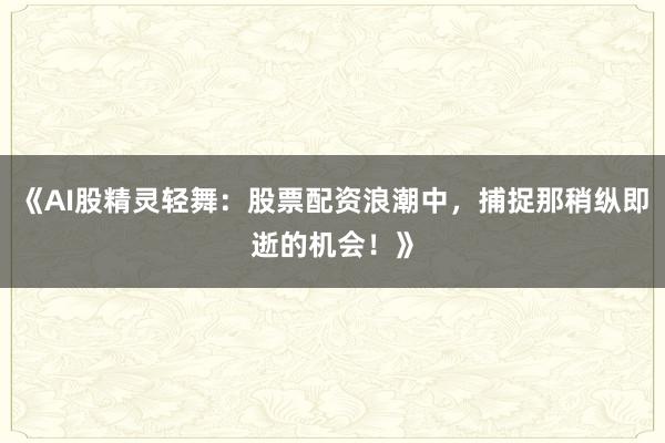 《AI股精灵轻舞：股票配资浪潮中，捕捉那稍纵即逝的机会！》