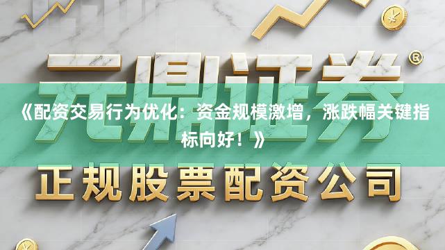 《配资交易行为优化：资金规模激增，涨跌幅关键指标向好！》