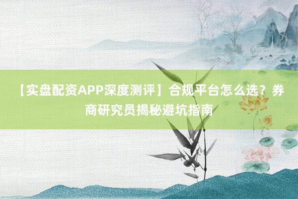 【实盘配资APP深度测评】合规平台怎么选？券商研究员揭秘避坑指南