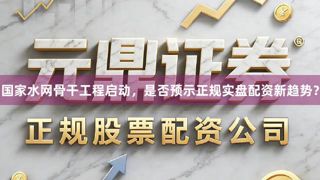 国家水网骨干工程启动，是否预示正规实盘配资新趋势？