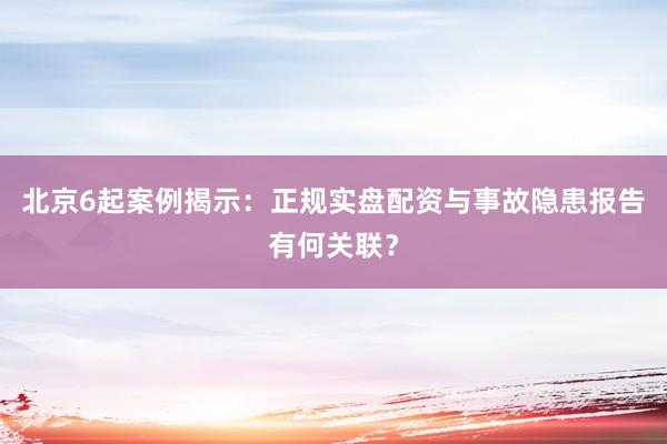 北京6起案例揭示:正规实盘配资与事故隐患报告有何关联?