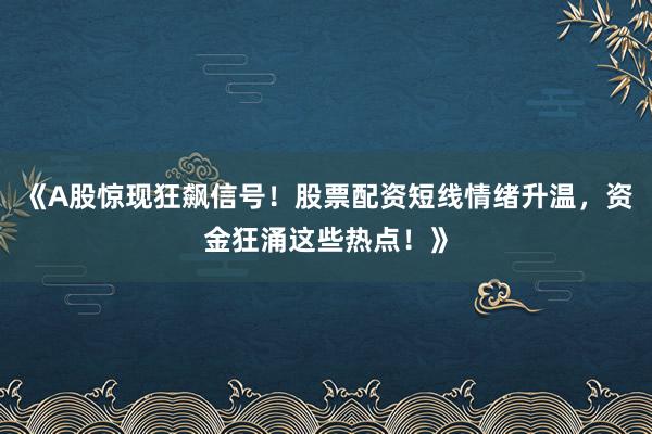 《A股惊现狂飙信号！股票配资短线情绪升温，资金狂涌这些热点！》