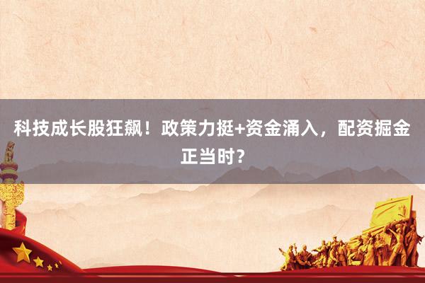 科技成长股狂飙！政策力挺+资金涌入，配资掘金正当时？
