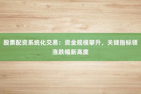 股票配资系统化交易:资金规模攀升,关键指标领涨跌幅新高度