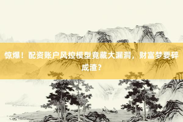 惊爆!配资账户风控模型竟藏大漏洞,财富梦要碎成渣?