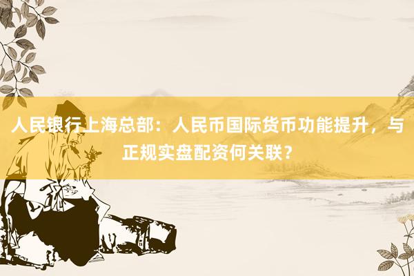 人民银行上海总部:人民币国际货币功能提升,与正规实盘配资何关联?